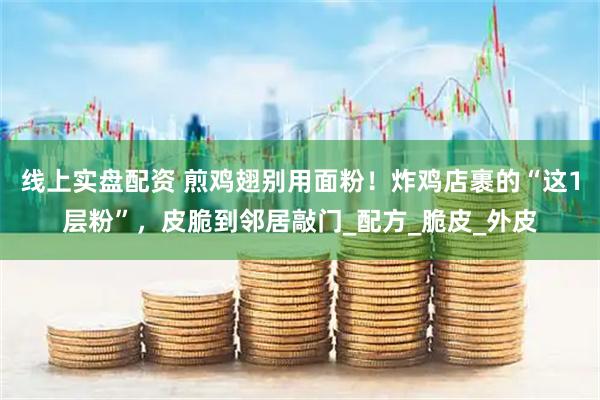 线上实盘配资 煎鸡翅别用面粉！炸鸡店裹的“这1层粉”，皮脆到邻居敲门_配方_脆皮_外皮