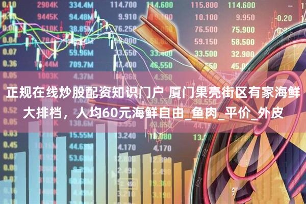 正规在线炒股配资知识门户 厦门果壳街区有家海鲜大排档，人均60元海鲜自由_鱼肉_平价_外皮