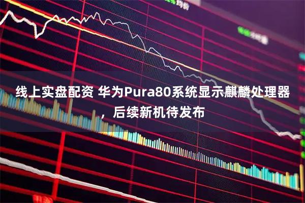 线上实盘配资 华为Pura80系统显示麒麟处理器，后续新机待发布