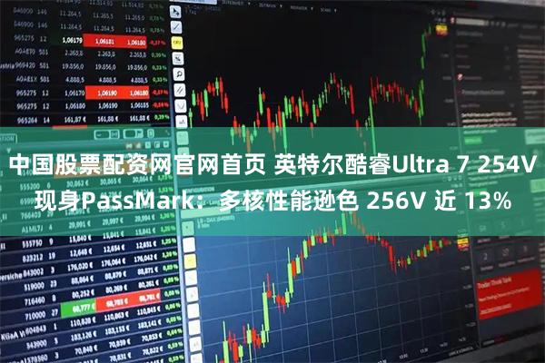 中国股票配资网官网首页 英特尔酷睿Ultra 7 254V现身PassMark：多核性能逊色 256V 近 13%