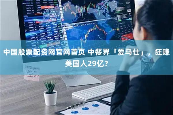 中国股票配资网官网首页 中餐界「爱马仕」，狂赚美国人29亿？