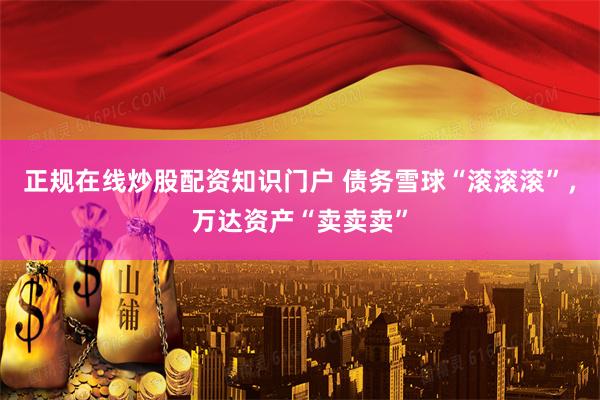 正规在线炒股配资知识门户 债务雪球“滚滚滚”，万达资产“卖卖卖”