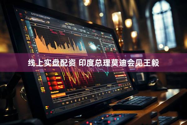 线上实盘配资 印度总理莫迪会见王毅