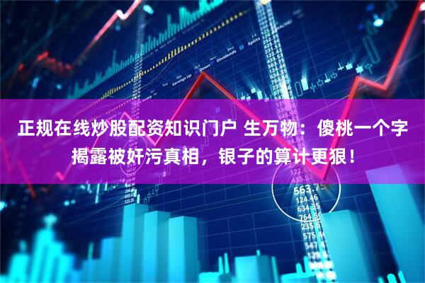 正规在线炒股配资知识门户 生万物：傻桃一个字揭露被奸污真相，银子的算计更狠！