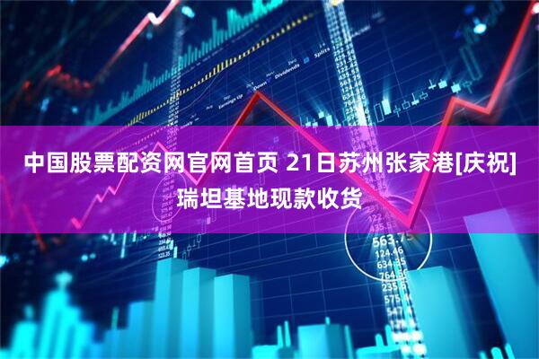 中国股票配资网官网首页 21日苏州张家港[庆祝]瑞坦基地现款收货