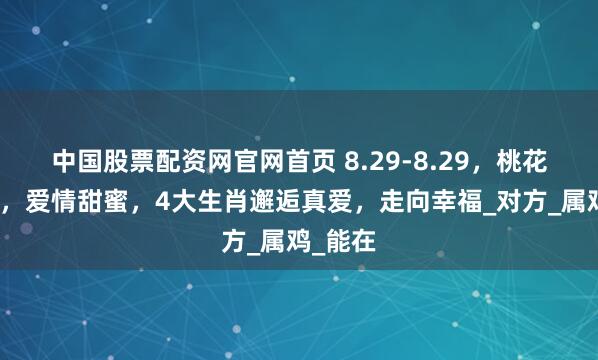 中国股票配资网官网首页 8.29-8.29，桃花运高涨，爱情甜蜜，4大生肖邂逅真爱，走向幸福_对方_属鸡_能在