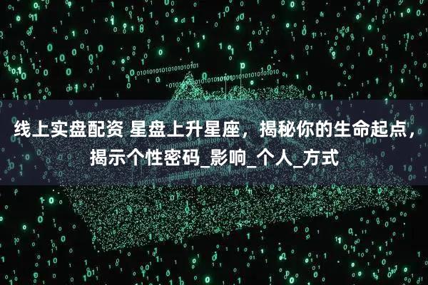 线上实盘配资 星盘上升星座，揭秘你的生命起点，揭示个性密码_影响_个人_方式