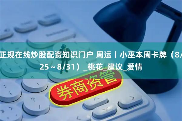 正规在线炒股配资知识门户 周运丨小巫本周卡牌（8/25～8/31）_桃花_建议_爱情