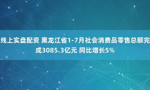 线上实盘配资 黑龙江省1-7月社会消费品零售总额完成3085.3亿元 同比增长5%