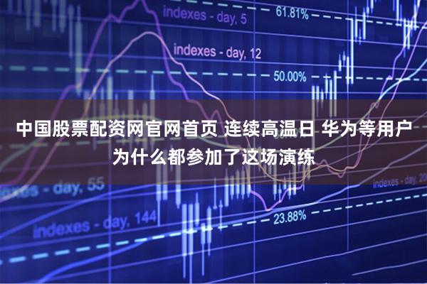 中国股票配资网官网首页 连续高温日 华为等用户为什么都参加了这场演练
