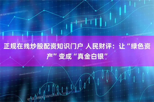 正规在线炒股配资知识门户 人民财评：让“绿色资产”变成“真金白银”