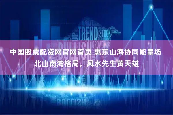 中国股票配资网官网首页 惠东山海协同能量场 北山南湾格局，风水先生黄天雄