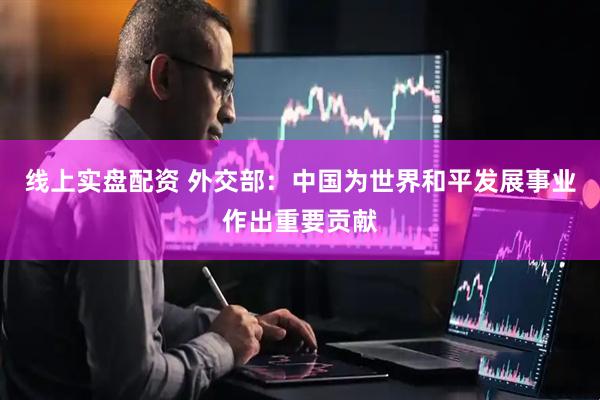线上实盘配资 外交部：中国为世界和平发展事业作出重要贡献