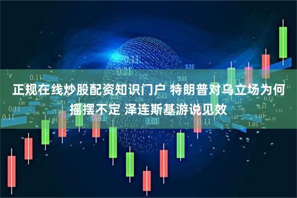 正规在线炒股配资知识门户 特朗普对乌立场为何摇摆不定 泽连斯基游说见效