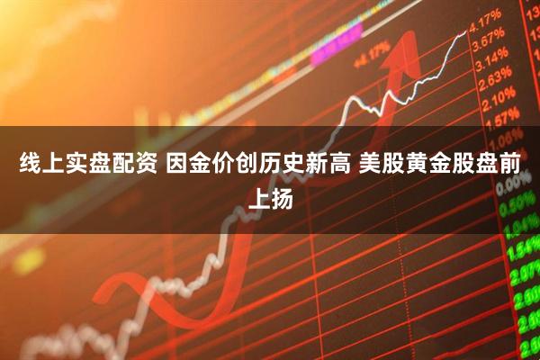 线上实盘配资 因金价创历史新高 美股黄金股盘前上扬