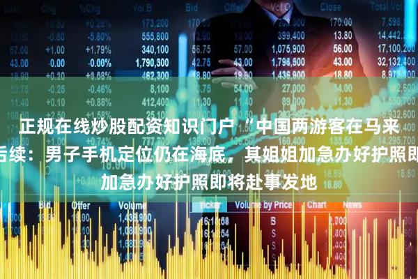 正规在线炒股配资知识门户 “中国两游客在马来西亚失踪”后续：男子手机定位仍在海底，其姐姐加急办好护照即将赴事发地