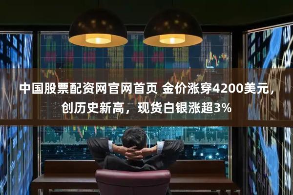 中国股票配资网官网首页 金价涨穿4200美元，创历史新高，现货白银涨超3%