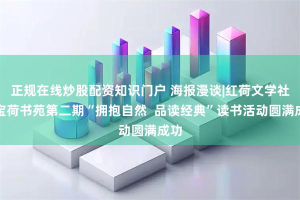 正规在线炒股配资知识门户 海报漫谈|红荷文学社暨宝荷书苑第二期“拥抱自然  品读经典”读书活动圆满成功