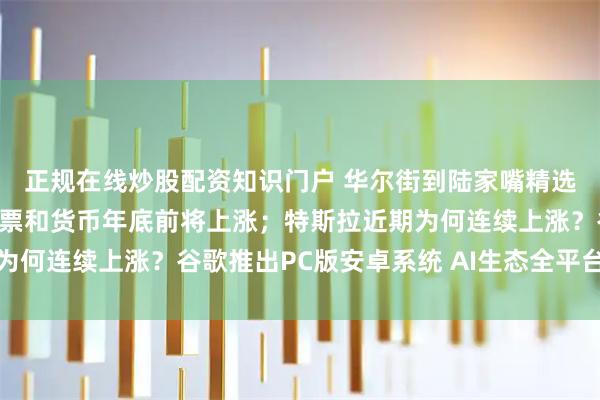正规在线炒股配资知识门户 华尔街到陆家嘴精选｜高盛预计新兴市场股票和货币年底前将上涨；特斯拉近期为何连续上涨？谷歌推出PC版安卓系统 AI生态全平台无缝融合