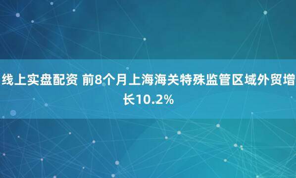 线上实盘配资 前8个月上海海关特殊监管区域外贸增长10.2%