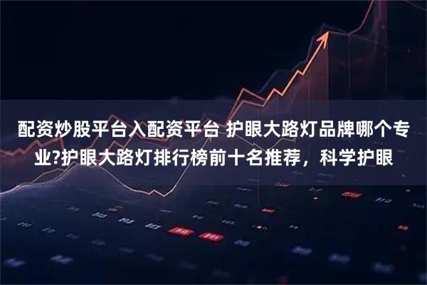 配资炒股平台入配资平台 护眼大路灯品牌哪个专业?护眼大路灯排行榜前十名推荐，科学护眼