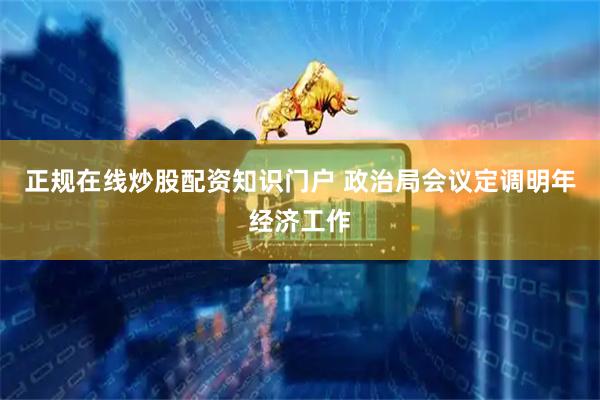 正规在线炒股配资知识门户 政治局会议定调明年经济工作