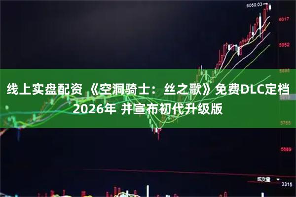 线上实盘配资 《空洞骑士：丝之歌》免费DLC定档2026年 并宣布初代升级版