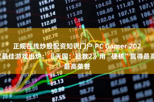 正规在线炒股配资知识门户 PC Gamer 2025年度最佳游戏出炉：《天国：拯救2》用“硬核”赢得最高荣誉