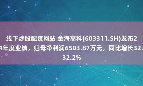 线下炒股配资网站 金海高科(603311.SH)发布2024年度业绩，归母净利润6503.87万元，同比增长32.2%