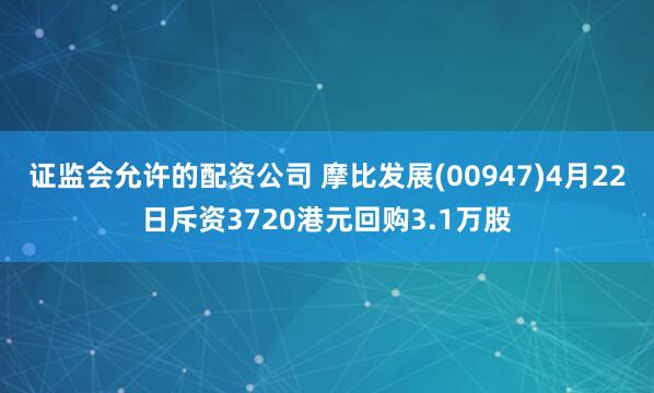 证监会允许的配资公司 摩比发展(00947)4月22日斥资3720港元回购3.1万股
