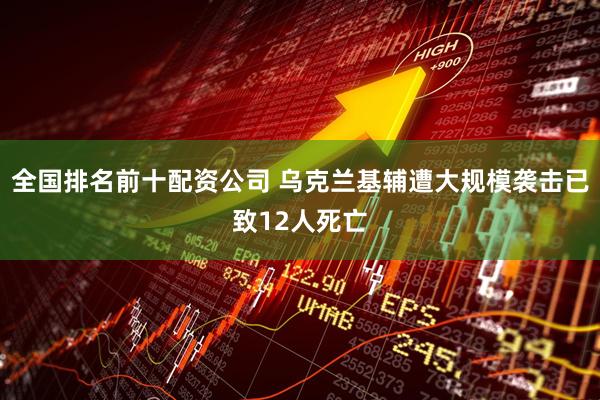 全国排名前十配资公司 乌克兰基辅遭大规模袭击已致12人死亡