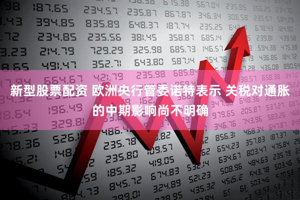 新型股票配资 欧洲央行管委诺特表示 关税对通胀的中期影响尚不明确