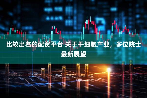 比较出名的配资平台 关于干细胞产业，多位院士最新展望
