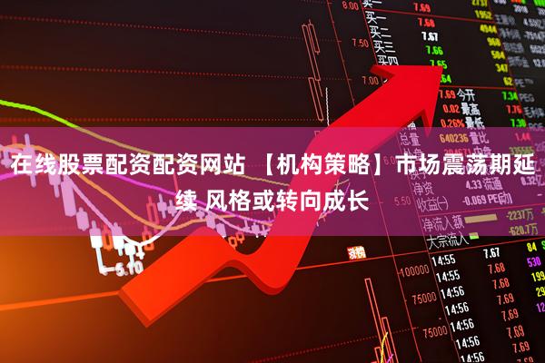 在线股票配资配资网站 【机构策略】市场震荡期延续 风格或转向成长