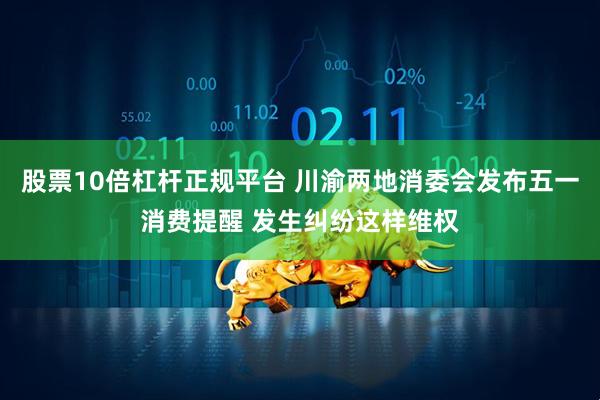 股票10倍杠杆正规平台 川渝两地消委会发布五一消费提醒 发生纠纷这样维权
