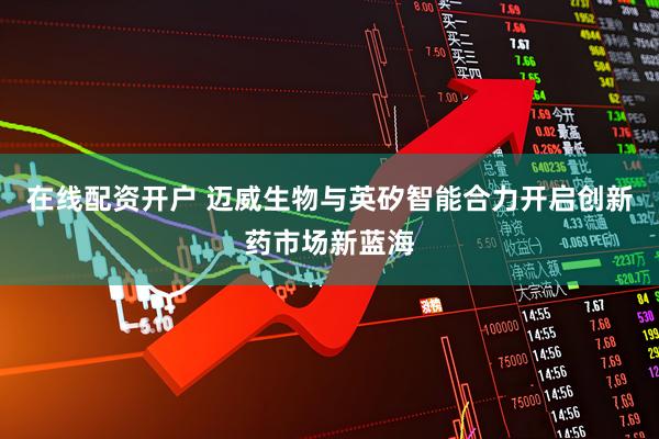 在线配资开户 迈威生物与英矽智能合力开启创新药市场新蓝海