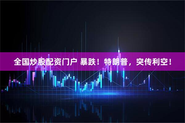 全国炒股配资门户 暴跌！特朗普，突传利空！