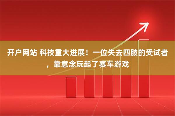 开户网站 科技重大进展！一位失去四肢的受试者，靠意念玩起了赛车游戏