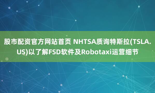 股市配资官方网站首页 NHTSA质询特斯拉(TSLA.US)以了解FSD软件及Robotaxi运营细节