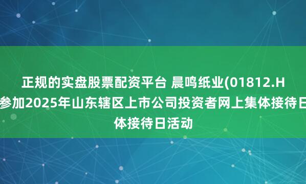 正规的实盘股票配资平台 晨鸣纸业(01812.HK)拟参加2025年山东辖区上市公司投资者网上集体接待日活动