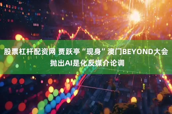 股票杠杆配资网 贾跃亭“现身”澳门BEYOND大会 抛出AI是化反媒介论调