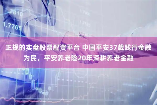 正规的实盘股票配资平台 中国平安37载践行金融为民，平安养老险20年深耕养老金融