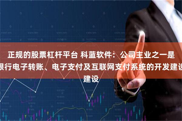 正规的股票杠杆平台 科蓝软件：公司主业之一是银行电子转账、电子支付及互联网支付系统的开发建设