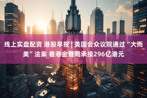 线上实盘配资 港股早报 | 美国会众议院通过“大而美”法案 香港金管局承接296亿港元