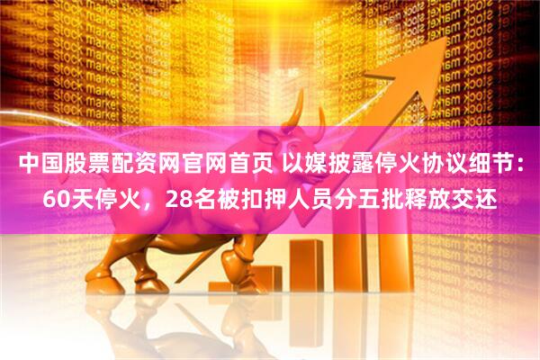 中国股票配资网官网首页 以媒披露停火协议细节：60天停火，28名被扣押人员分五批释放交还
