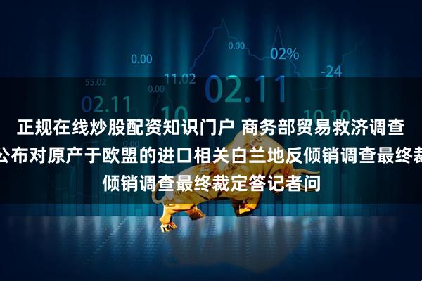 正规在线炒股配资知识门户 商务部贸易救济调查局负责人就公布对原产于欧盟的进口相关白兰地反倾销调查最终裁定答记者问