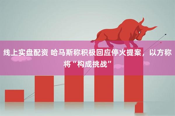 线上实盘配资 哈马斯称积极回应停火提案，以方称将“构成挑战”