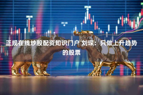 正规在线炒股配资知识门户 刘琛：只做上升趋势的股票