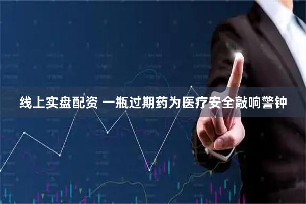 线上实盘配资 一瓶过期药为医疗安全敲响警钟