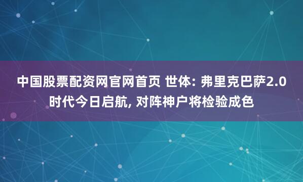 中国股票配资网官网首页 世体: 弗里克巴萨2.0时代今日启航, 对阵神户将检验成色